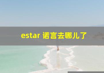 estar 诺言去哪儿了